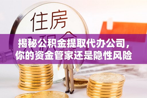 鱼台揭秘公积金提取代办公司，你的资金管家还是隐性风险？