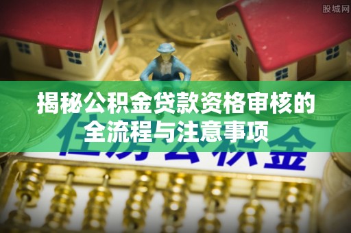 鱼台揭秘公积金贷款资格审核的全流程与注意事项