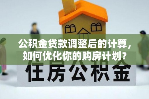 鱼台公积金贷款调整后的计算，如何优化你的购房计划？