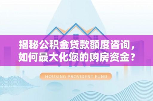鱼台揭秘公积金贷款额度咨询，如何最大化您的购房资金？