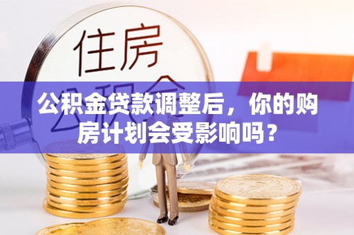 鱼台公积金贷款调整后，你的购房计划会受影响吗？