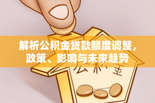 鱼台解析公积金贷款额度调整，政策、影响与未来趋势