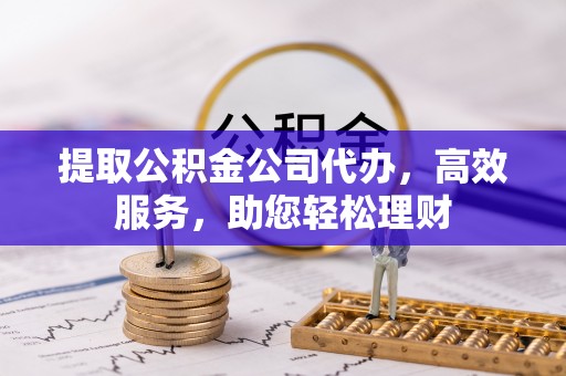 鱼台提取公积金公司代办，高效服务，助您轻松理财