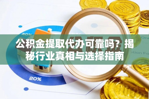鱼台公积金提取代办可靠吗？揭秘行业真相与选择指南