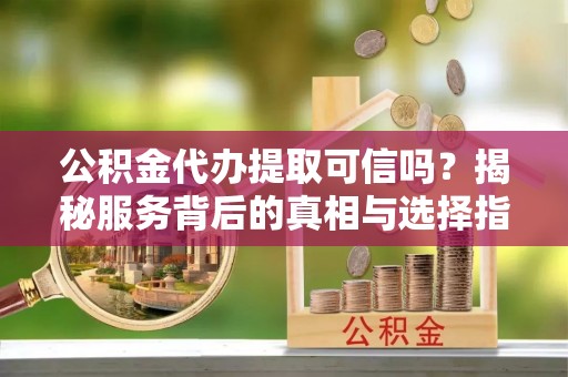 鱼台公积金代办提取可信吗？揭秘服务背后的真相与选择指南