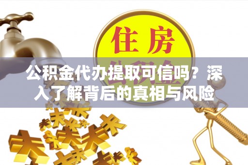 鱼台公积金代办提取可信吗？深入了解背后的真相与风险
