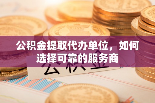 鱼台公积金提取代办单位，如何选择可靠的服务商