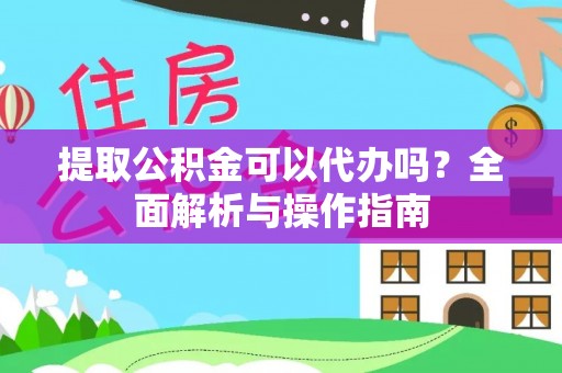 鱼台提取公积金可以代办吗？全面解析与操作指南
