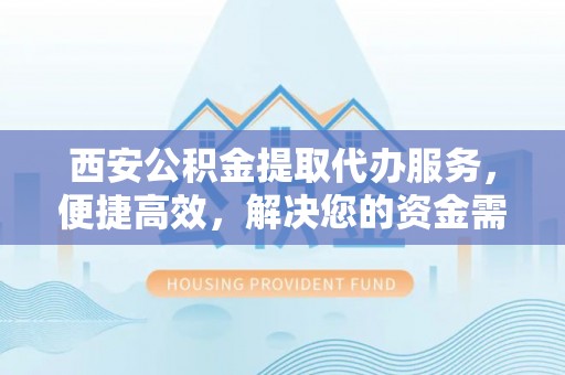 鱼台西安公积金提取代办服务，便捷高效，解决您的资金需求