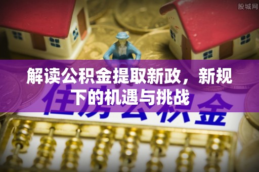 鱼台解读公积金提取新政，新规下的机遇与挑战