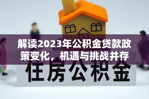 鱼台解读2023年公积金贷款政策变化，机遇与挑战并存