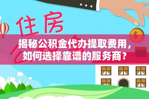 鱼台揭秘公积金代办提取费用，如何选择靠谱的服务商？
