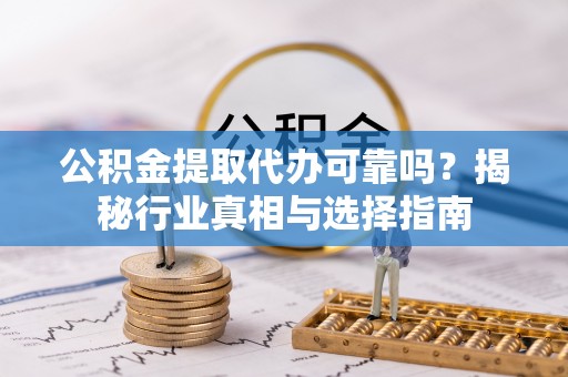鱼台公积金提取代办可靠吗？揭秘行业真相与选择指南