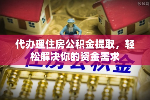 鱼台代办理住房公积金提取，轻松解决你的资金需求