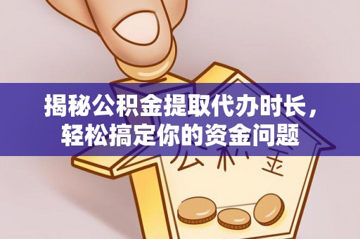 鱼台揭秘公积金提取代办时长，轻松搞定你的资金问题