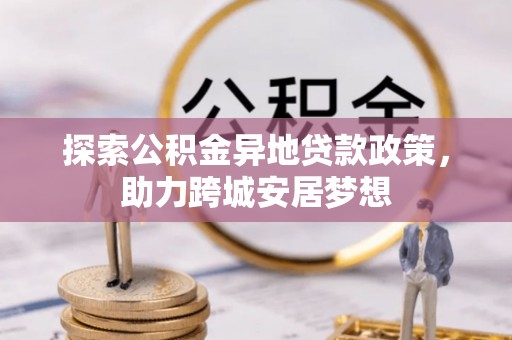 鱼台探索公积金异地贷款政策，助力跨城安居梦想