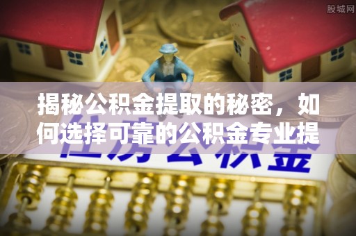 鱼台揭秘公积金提取的秘密，如何选择可靠的公积金专业提取代办服务