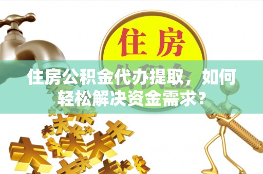 鱼台住房公积金代办提取，如何轻松解决资金需求？