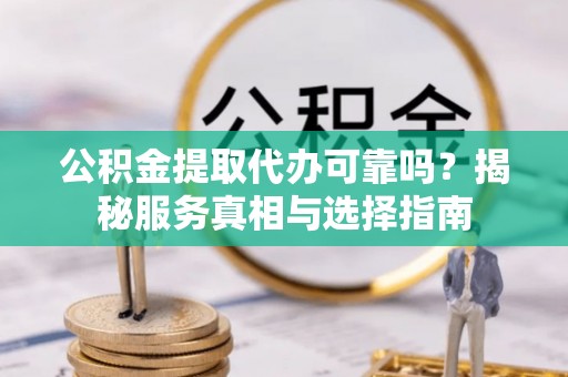 鱼台公积金提取代办可靠吗？揭秘服务真相与选择指南