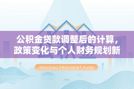 鱼台公积金贷款调整后的计算，政策变化与个人财务规划新思路
