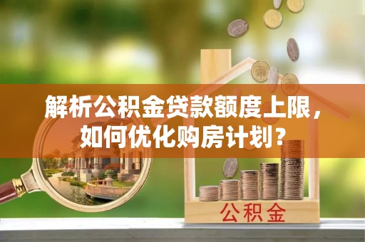 鱼台解析公积金贷款额度上限，如何优化购房计划？