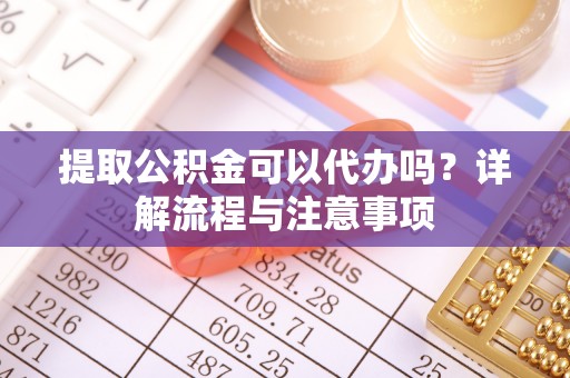 鱼台提取公积金可以代办吗？详解流程与注意事项