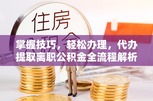鱼台掌握技巧，轻松办理，代办提取离职公积金全流程解析