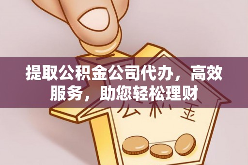 鱼台提取公积金公司代办，高效服务，助您轻松理财
