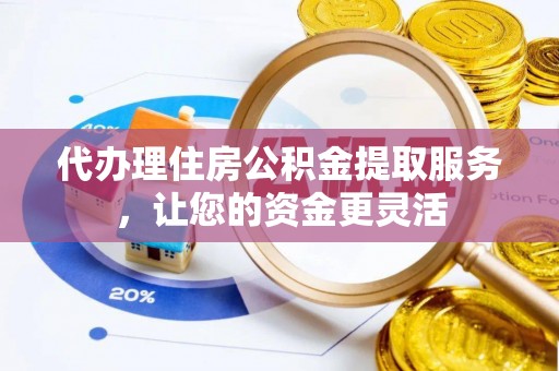 鱼台代办理住房公积金提取服务，让您的资金更灵活