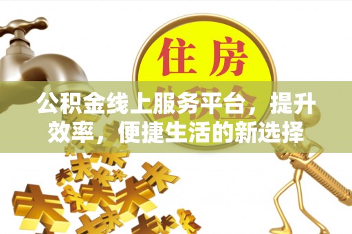 鱼台公积金线上服务平台，提升效率，便捷生活的新选择