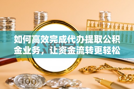鱼台如何高效完成代办提取公积金业务，让资金流转更轻松