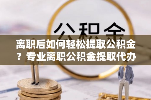 鱼台离职后如何轻松提取公积金？专业离职公积金提取代办服务指南