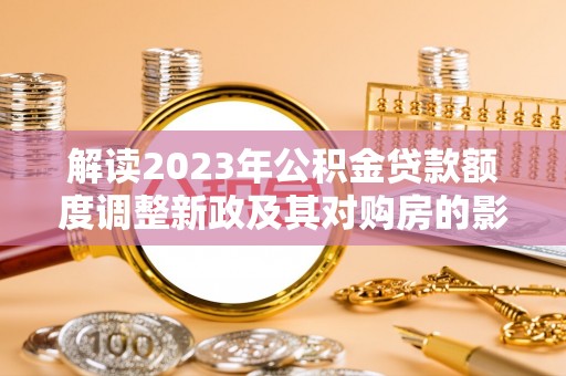鱼台解读2023年公积金贷款额度调整新政及其对购房的影响