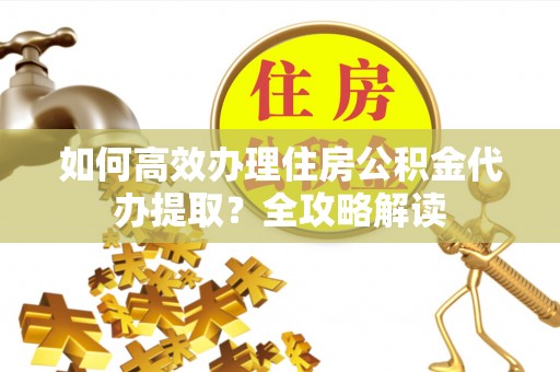 鱼台如何高效办理住房公积金代办提取？全攻略解读