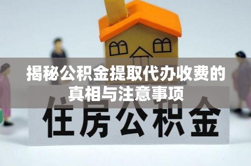 鱼台揭秘公积金提取代办收费的真相与注意事项