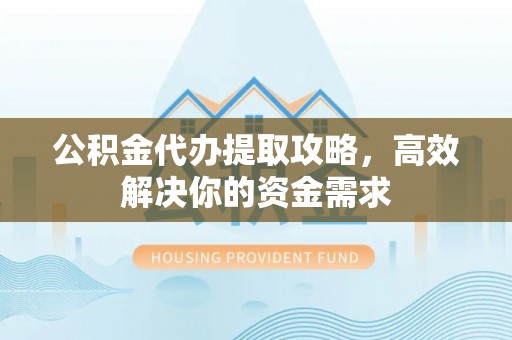 鱼台公积金代办提取攻略，高效解决你的资金需求