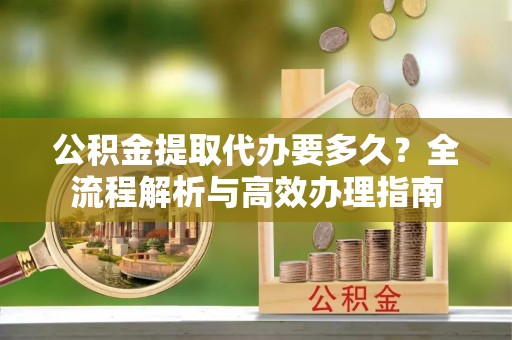 鱼台公积金提取代办要多久？全流程解析与高效办理指南