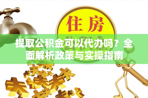 鱼台提取公积金可以代办吗？全面解析政策与实操指南
