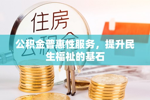鱼台公积金普惠性服务，提升民生福祉的基石