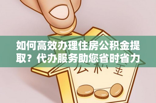 鱼台如何高效办理住房公积金提取？代办服务助您省时省力
