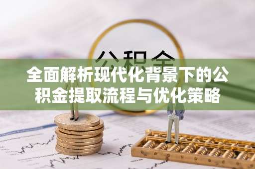 鱼台全面解析现代化背景下的公积金提取流程与优化策略