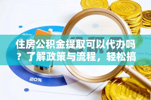 鱼台住房公积金提取可以代办吗？了解政策与流程，轻松搞定公积金提取