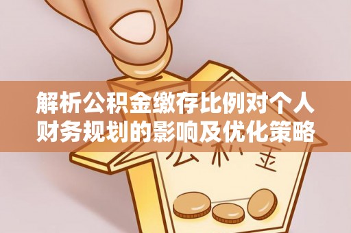鱼台解析公积金缴存比例对个人财务规划的影响及优化策略
