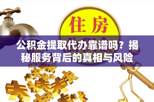 鱼台公积金提取代办靠谱吗？揭秘服务背后的真相与风险