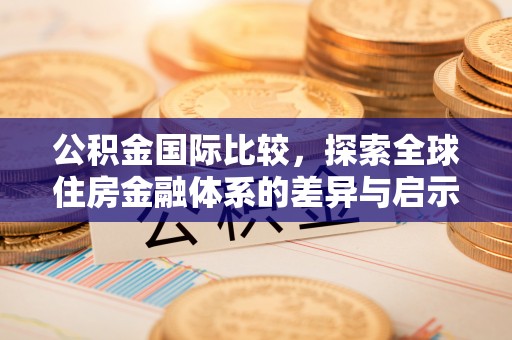 鱼台公积金国际比较，探索全球住房金融体系的差异与启示