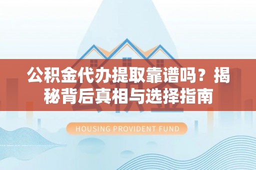 鱼台公积金代办提取靠谱吗？揭秘背后真相与选择指南
