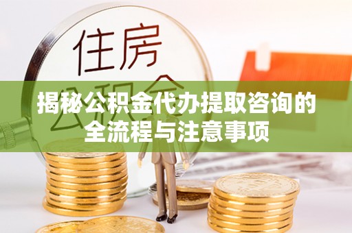鱼台揭秘公积金代办提取咨询的全流程与注意事项