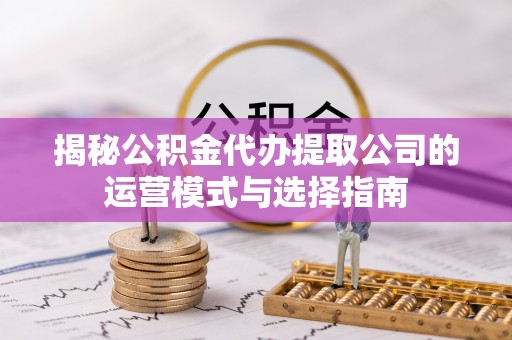 鱼台揭秘公积金代办提取公司的运营模式与选择指南