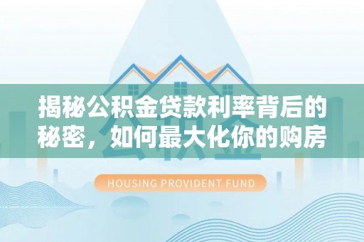 鱼台揭秘公积金贷款利率背后的秘密，如何最大化你的购房优势