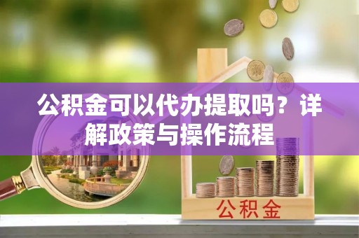 鱼台公积金可以代办提取吗？详解政策与操作流程